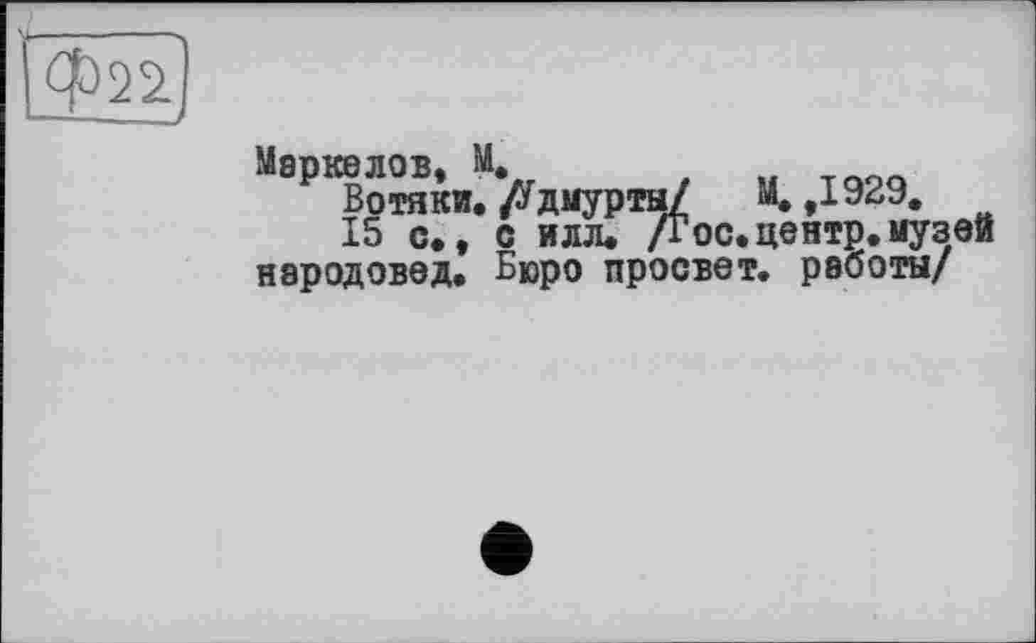 ﻿Ф22]
8₽КВотяки. ’//диурты/	И. ,1929.
15 с., с илл* Дос.центр.музей народовед. Бюро просвет, работы/